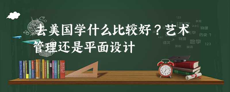 去美国学什么比较好?艺术管理还是平面设计 去美国学什么比较好?艺术管理还是平面设计
