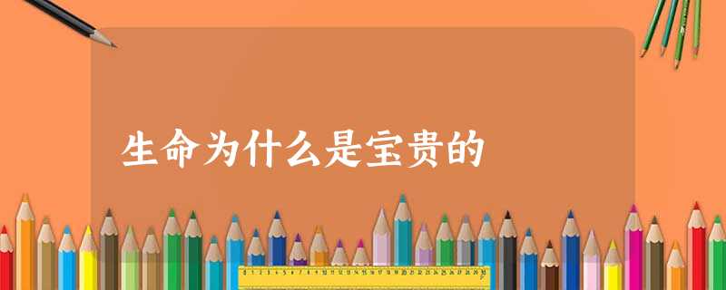 生命为什么是宝贵的 生命为什么是宝贵的