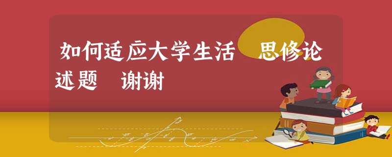 如何适应大学生活 思修论述题 谢谢 如何适应大学生活 思修论述题 谢谢