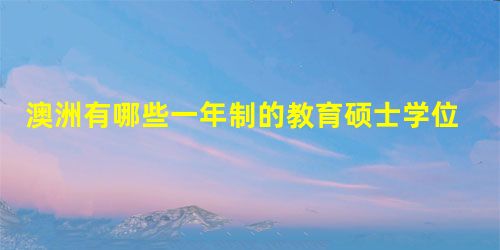 澳洲有哪些一年制的教育硕士学位 澳洲有哪些一年制的教育硕士学位
