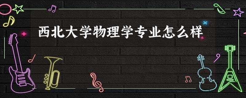 西北大学物理学专业怎么样 西北大学物理学专业怎么样