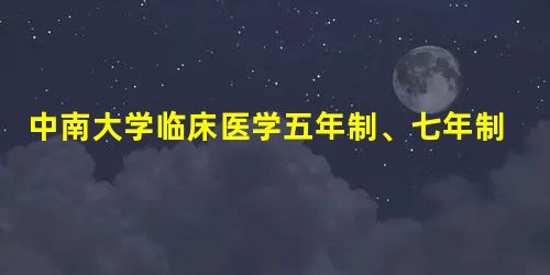 中南大学临床医学五年制、七年制、八年制有何区别?可不可以先五年后转读八年? 中南大学临床医学五年制、七年制、八年制有何区别?可不可以先五年后转读八年?