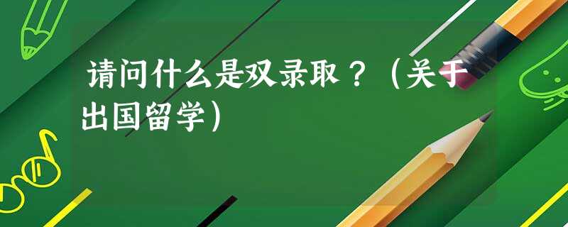 请问什么是双录取?(关于出国留学) 请问什么是双录取?(关于出国留学)