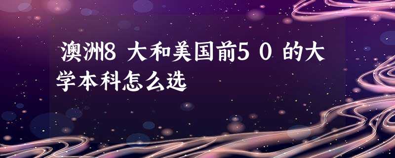 澳洲8大和美国前50的大学本科怎么选 澳洲8大和美国前50的大学本科怎么选