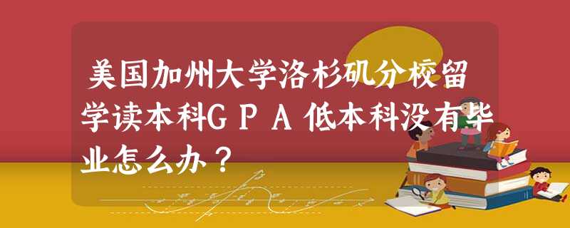 美国加州大学洛杉矶分校留学读本科GPA低本科没有毕业怎么办? 美国加州大学洛杉矶分校留学读本科GPA低本科没有毕业怎么办?