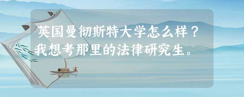 英国曼彻斯特大学怎么样?我想考那里的法律研究生。 英国曼彻斯特大学怎么样?我想考那里的法律研究生。