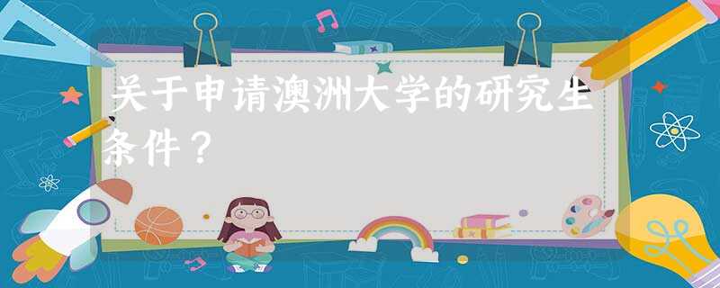 关于申请澳洲大学的研究生条件? 关于申请澳洲大学的研究生条件?