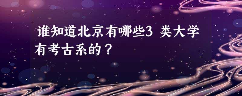 谁知道北京有哪些3类大学有考古系的? 谁知道北京有哪些3类大学有考古系的?