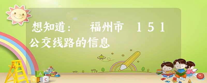 想知道: 福州市 151公交线路的信息 想知道: 福州市 151公交线路的信息
