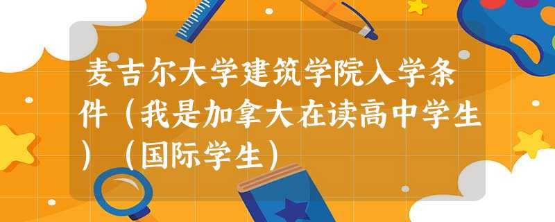 麦吉尔大学建筑学院入学条件(我是加拿大在读高中学生)(国际学生) 麦吉尔大学建筑学院入学条件(我是加拿大在读高中学生)(国际学生)