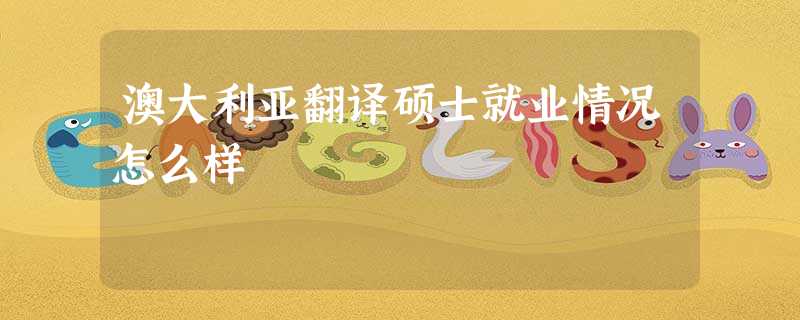 澳大利亚翻译硕士就业情况怎么样 澳大利亚翻译硕士就业情况怎么样