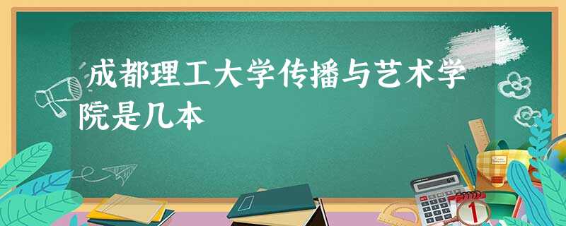 成都理工大学传播与艺术学院是几本 成都理工大学传播与艺术学院是几本