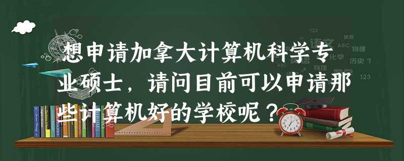 想申请加拿大计算机科学专业硕士,请问目前可以申请那些计算机好的学校呢? 想申请加拿大计算机科学专业硕士,请问目前可以申请那些计算机好的学校呢?
