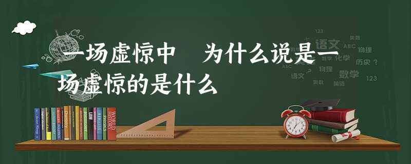 一场虚惊中 为什么说是一场虚惊的是什么 一场虚惊中 为什么说是一场虚惊的是什么