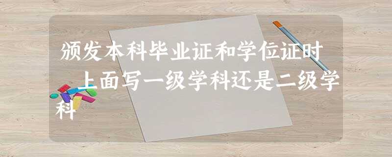 颁发本科毕业证和学位证时 上面写一级学科还是二级学科 颁发本科毕业证和学位证时 上面写一级学科还是二级学科