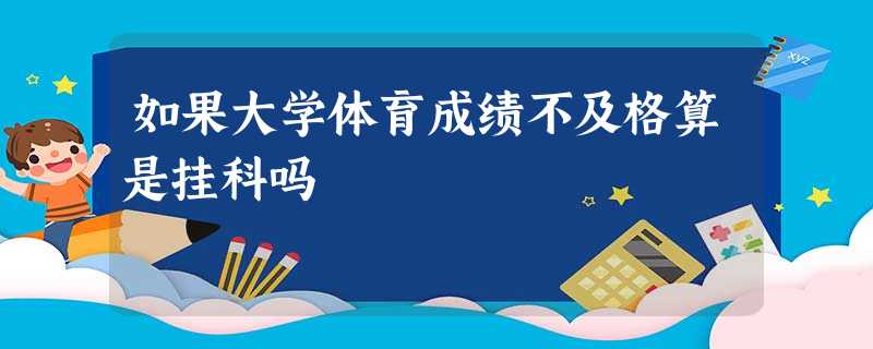如果大学体育成绩不及格算是挂科吗 如果大学体育成绩不及格算是挂科吗