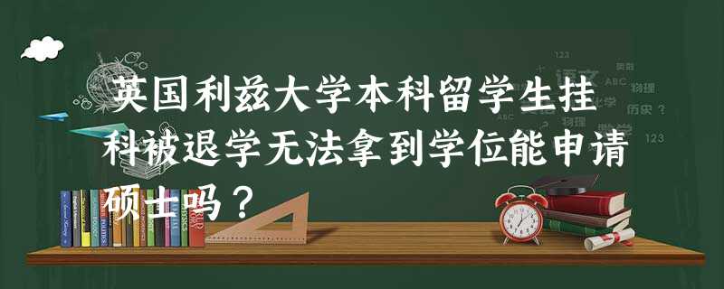 英国利兹大学本科留学生挂科被退学无法拿到学位能申请硕士吗? 英国利兹大学本科留学生挂科被退学无法拿到学位能申请硕士吗?
