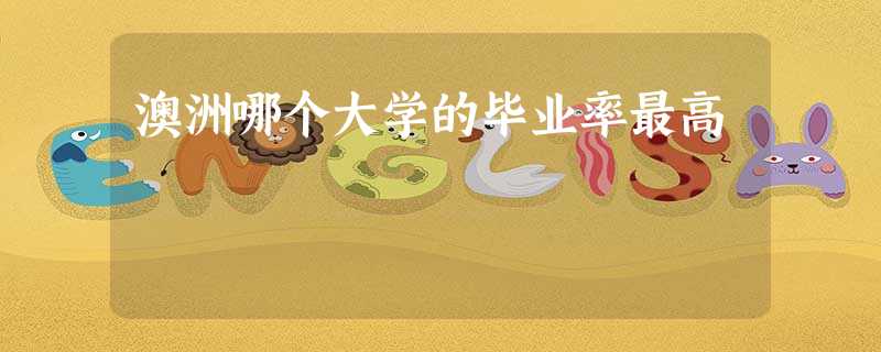 澳洲哪个大学的毕业率最高 澳洲哪个大学的毕业率最高