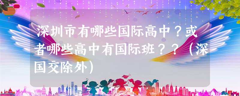 深圳市有哪些国际高中?或者哪些高中有国际班??(深国交除外) 深圳市有哪些国际高中?或者哪些高中有国际班??(深国交除外)