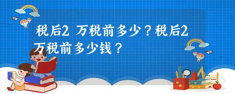 税后2万税前多少?税后2万税前多少钱? 税后2万税前多少?税后2万税前多少钱?