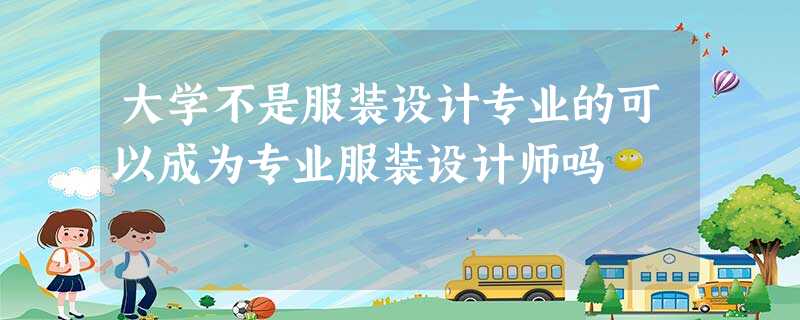 大学不是服装设计专业的可以成为专业服装设计师吗 大学不是服装设计专业的可以成为专业服装设计师吗