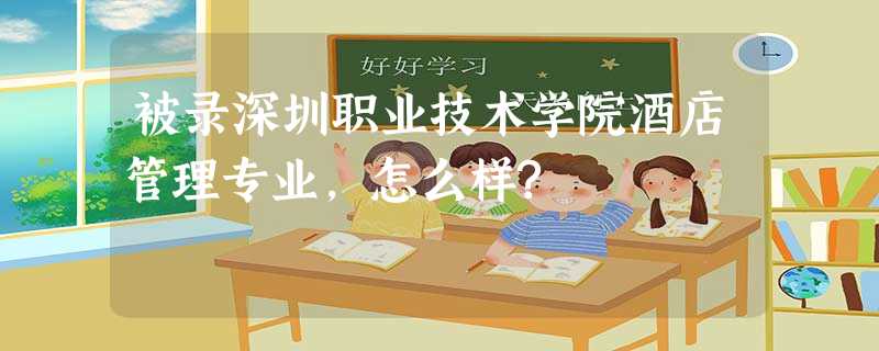 被录深圳职业技术学院酒店管理专业,怎么样? 被录深圳职业技术学院酒店管理专业,怎么样?