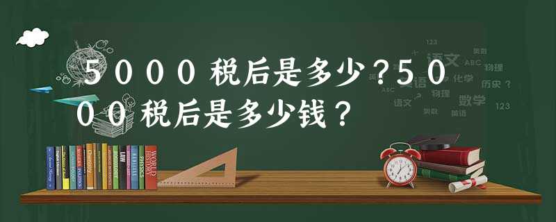 5000税后是多少?5000税后是多少钱? 5000税后是多少?5000税后是多少钱?