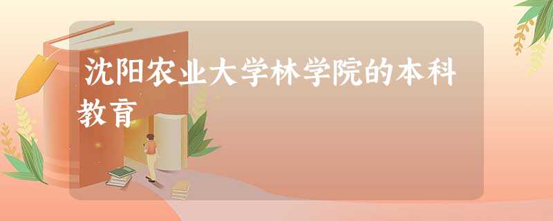 沈阳农业大学林学院的本科教育 沈阳农业大学林学院的本科教育