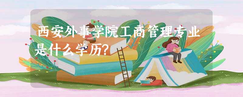 西安外事学院工商管理专业是什么学历? 西安外事学院工商管理专业是什么学历?
