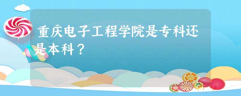 重庆电子工程学院是专科还是本科? 重庆电子工程学院是专科还是本科?