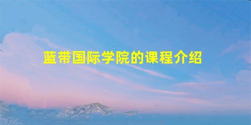 蓝带国际学院的课程介绍 蓝带国际学院的课程介绍
