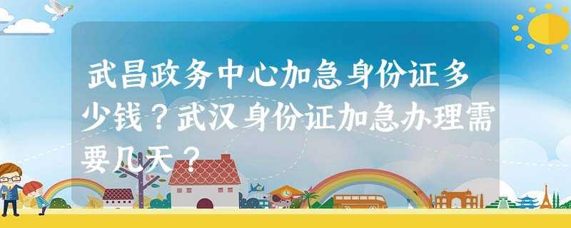 武昌政务中心加急身份证多少钱?武汉身份证加急办理需要几天? 武昌政务中心加急身份证多少钱?武汉身份证加急办理需要几天?