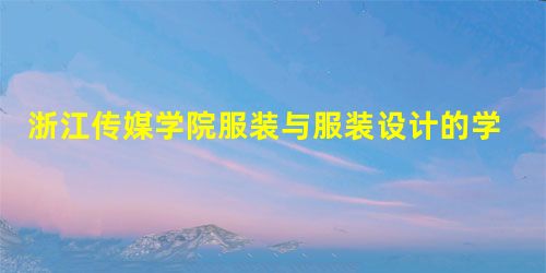 浙江传媒学院服装与服装设计的学费是多少 浙江传媒学院服装与服装设计的学费是多少