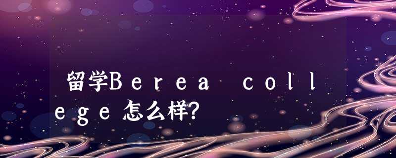 留学Berea college怎么样? 留学Berea college怎么样?