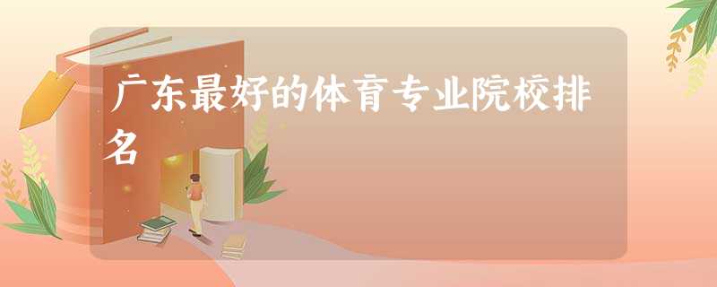 广东最好的体育专业院校排名 广东最好的体育专业院校排名