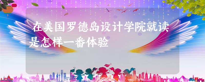 在美国罗德岛设计学院就读是怎样一番体验 在美国罗德岛设计学院就读是怎样一番体验