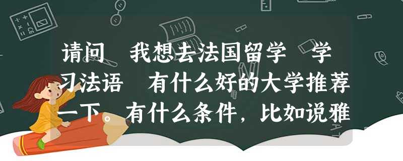 请问 我想去法国留学 学习法语 有什么好的大学推荐一下。有什么条件,比如说雅思分数一类的 请问 我想去法国留学 学习法语 有什么好的大学推荐一下。有什么条件,比如说雅思分数一类的