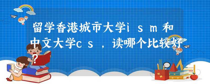 留学香港城市大学ism和中文大学cs,读哪个比较好? 留学香港城市大学ism和中文大学cs,读哪个比较好?