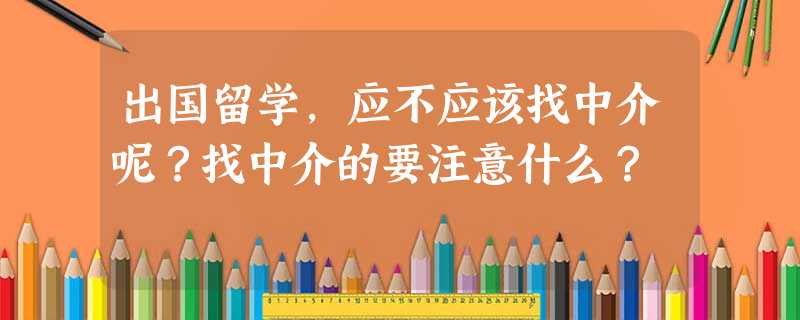 出国留学,应不应该找中介呢?找中介的要注意什么? 出国留学,应不应该找中介呢?找中介的要注意什么?
