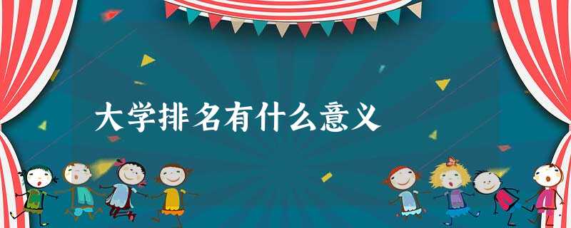 大学排名有什么意义 大学排名有什么意义