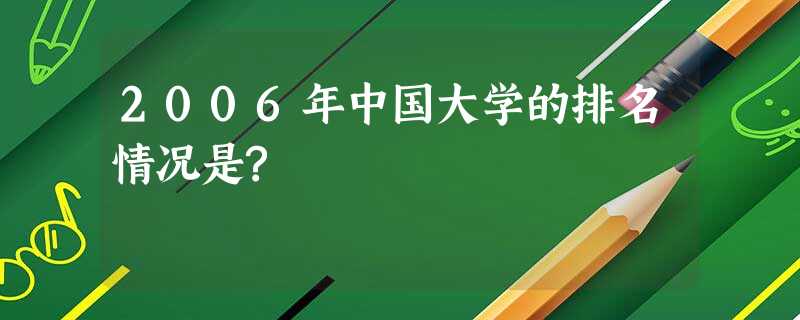 2006年中国大学的排名情况是? 2006年中国大学的排名情况是?