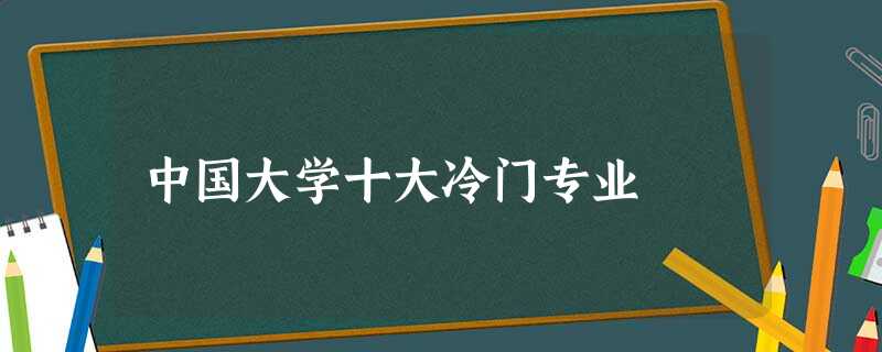 中国大学十大冷门专业 中国大学十大冷门专业
