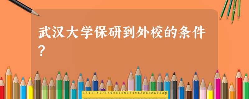 武汉大学保研到外校的条件? 武汉大学保研到外校的条件?