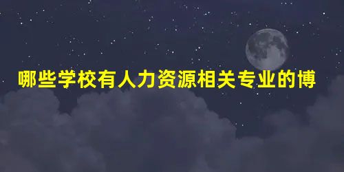 哪些学校有人力资源相关专业的博士点? 哪些学校有人力资源相关专业的博士点?