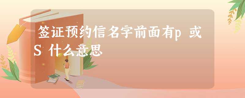 签证预约信名字前面有p或S什么意思 签证预约信名字前面有p或S什么意思