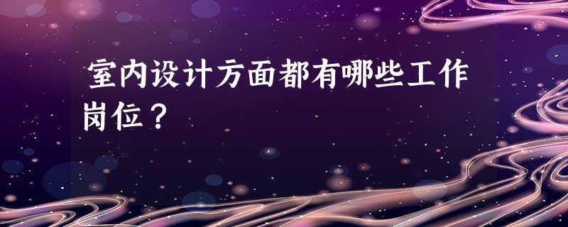 室内设计方面都有哪些工作岗位? 室内设计方面都有哪些工作岗位?