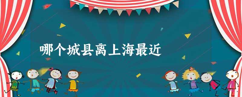 哪个城县离上海最近 哪个城县离上海最近