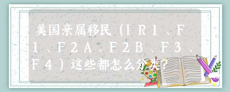 美国亲属移民(IR1、F1、F2A、F2B、F3、F4)这些都怎么分类? 美国亲属移民(IR1、F1、F2A、F2B、F3、F4)这些都怎么分类?