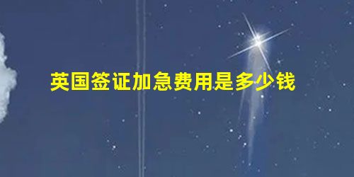 英国签证加急费用是多少钱 英国签证加急费用是多少钱