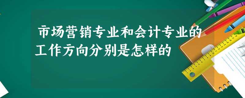 市场营销专业和会计专业的工作方向分别是怎样的 市场营销专业和会计专业的工作方向分别是怎样的